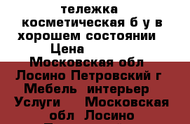 тележка  косметическая б.у в хорошем состоянии › Цена ­ 4 000 - Московская обл., Лосино-Петровский г. Мебель, интерьер » Услуги   . Московская обл.,Лосино-Петровский г.
